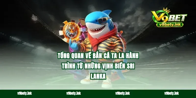 Tổng quan về bắn cá Ta La hành trình từ những vịnh biển Sri Lanka