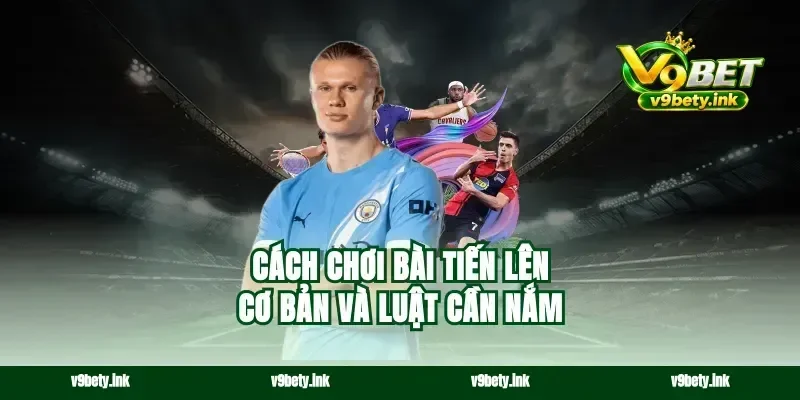 Cách chơi bài tiến lên cơ bản và luật cần nắm