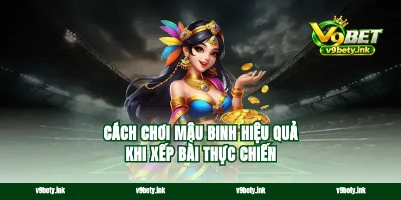 Cách chơi mậu binh hiệu quả khi xếp bài thực chiến