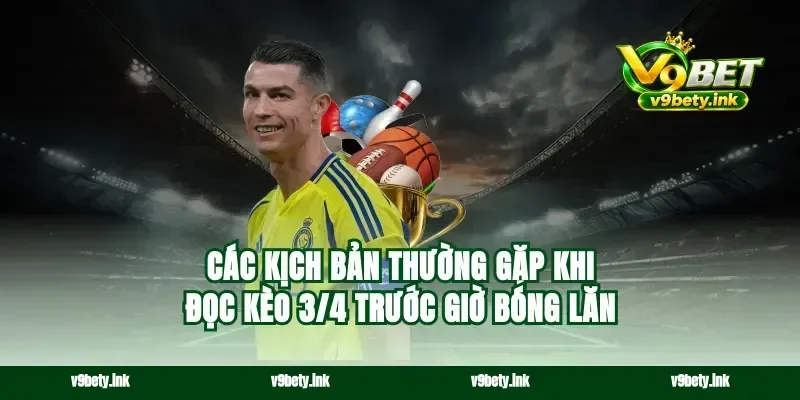 Các kịch bản thường gặp khi đọc kèo 3/4 trước giờ bóng lăn