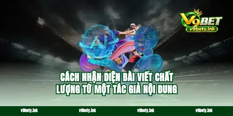 Cách nhận diện bài viết chất lượng từ một tác giả nội dung