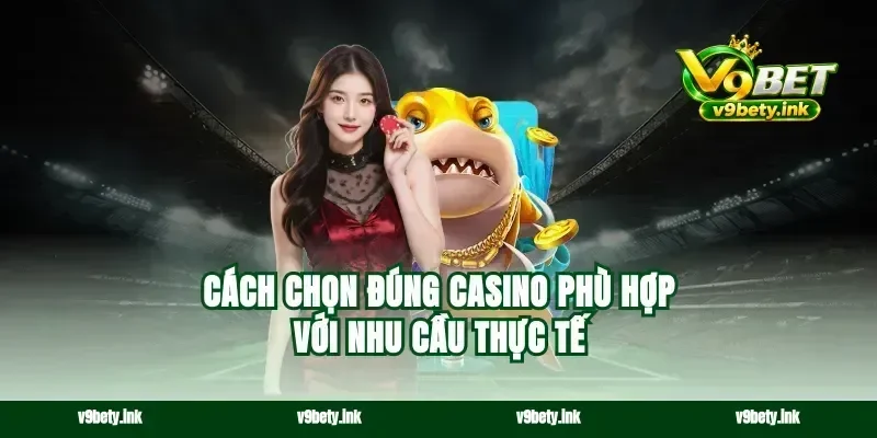 Cách chọn đúng casino phù hợp với nhu cầu thực tế